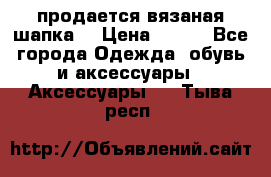 продается вязаная шапка  › Цена ­ 600 - Все города Одежда, обувь и аксессуары » Аксессуары   . Тыва респ.